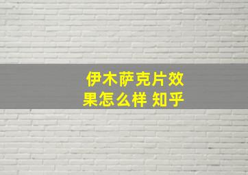 伊木萨克片效果怎么样 知乎